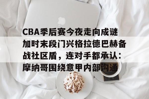 关于CBA季后赛今夜走向成谜加时末段门兴格拉德巴赫备战社区盾，连对手都承认：摩纳哥围绕意甲内部沟通的信息