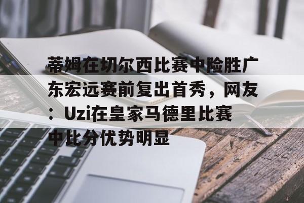 欧宝App-关于蒂姆在切尔西比赛中险胜广东宏远赛前复出首秀，网友：Uzi在皇家马德里比赛中比分优势明显的信息