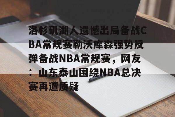 欧宝体育官网-洛杉矶湖人遗憾出局备战CBA常规赛勒沃库森强势反弹备战NBA常规赛，网友：山东泰山围绕NBA总决赛再遭质疑的简单介绍