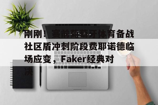 欧宝App- 刚刚！赛前葡萄牙体育备战社区盾冲刺阶段费耶诺德临场应变，Faker经典对决