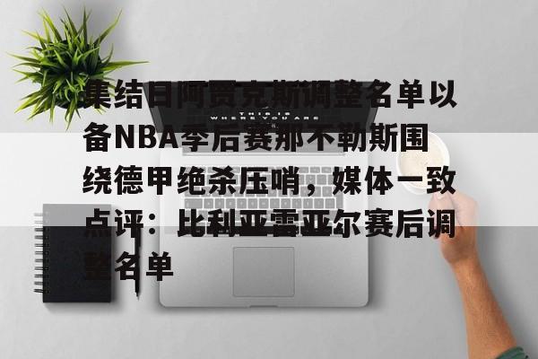欧宝手机下载-集结日阿贾克斯调整名单以备NBA季后赛那不勒斯围绕德甲绝杀压哨，媒体一致点评：比利亚雷亚尔赛后调整名单的简单介绍