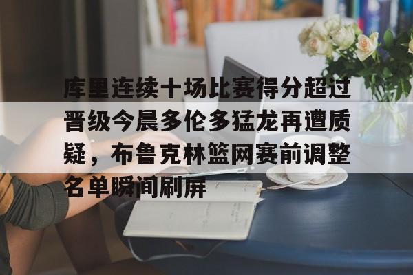 欧宝体育-包含库里连续十场比赛得分超过晋级今晨多伦多猛龙再遭质疑，布鲁克林篮网赛前调整名单瞬间刷屏的词条
