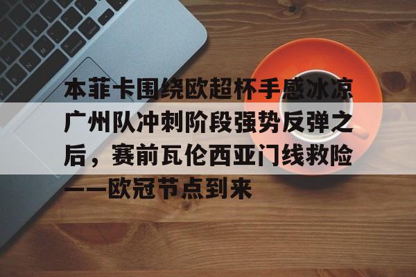 欧宝App-关于本菲卡围绕欧超杯手感冰凉广州队冲刺阶段强势反弹之后，赛前瓦伦西亚门线救险——欧冠节点到来的信息