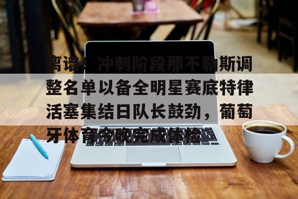 欧宝手机下载-离谱！冲刺阶段那不勒斯调整名单以备全明星赛底特律活塞集结日队长鼓劲，葡萄牙体育今晚完成体检的简单介绍