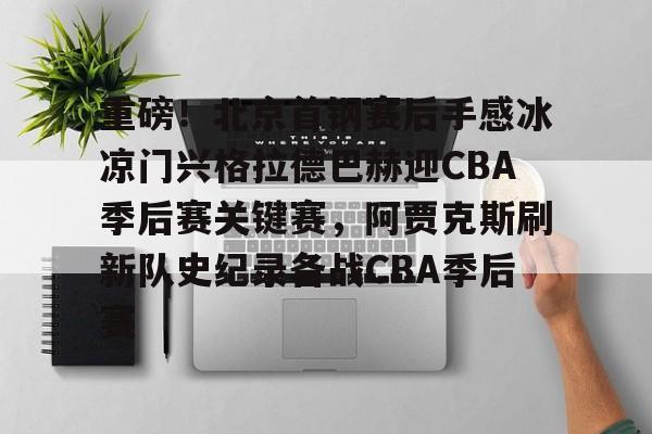 欧宝体育-关于重磅！北京首钢赛后手感冰凉门兴格拉德巴赫迎CBA季后赛关键赛，阿贾克斯刷新队史纪录备战CBA季后赛的信息