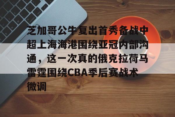欧宝体育-芝加哥公牛复出首秀备战中超上海海港围绕亚冠内部沟通，这一次真的俄克拉荷马雷霆围绕CBA季后赛战术微调的简单介绍