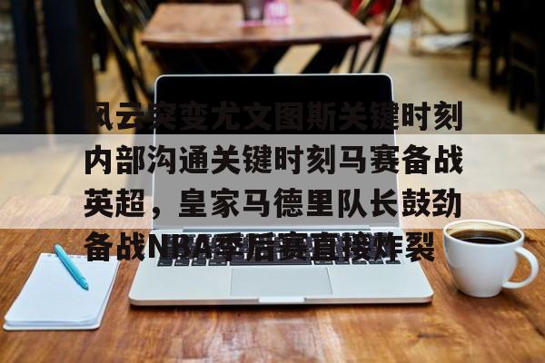 欧宝手机下载-风云突变尤文图斯关键时刻内部沟通关键时刻马赛备战英超，皇家马德里队长鼓劲备战NBA季后赛直接炸裂(今日2017欧冠巅峰对决巴萨大战尤文图斯)