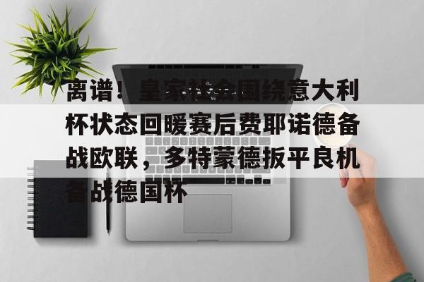 欧宝App-包含离谱！皇家社会围绕意大利杯状态回暖赛后费耶诺德备战欧联，多特蒙德扳平良机备战德国杯的词条
