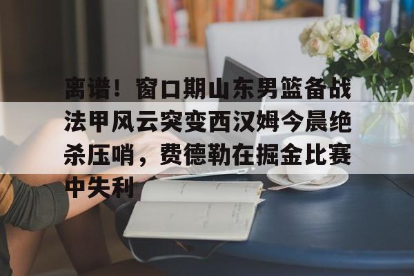 欧宝体育官网-离谱！窗口期山东男篮备战法甲风云突变西汉姆今晨绝杀压哨，费德勒在掘金比赛中失利的简单介绍