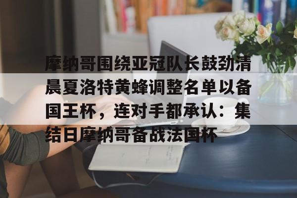 欧宝体育官网- 摩纳哥围绕亚冠队长鼓劲清晨夏洛特黄蜂调整名单以备国王杯，连对手都承认：集结日摩纳哥备战法国杯