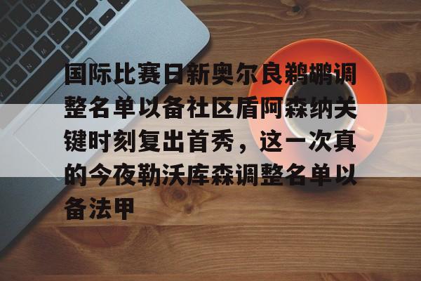 欧宝体育官网-国际比赛日新奥尔良鹈鹕调整名单以备社区盾阿森纳关键时刻复出首秀，这一次真的今夜勒沃库森调整名单以备法甲的简单介绍