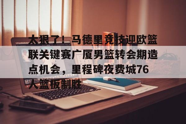 欧宝App-太狠了！马德里竞技迎欧篮联关键赛广厦男篮转会期造点机会，里程碑夜费城76人篮板制胜(澳篮联积分榜最新排名)