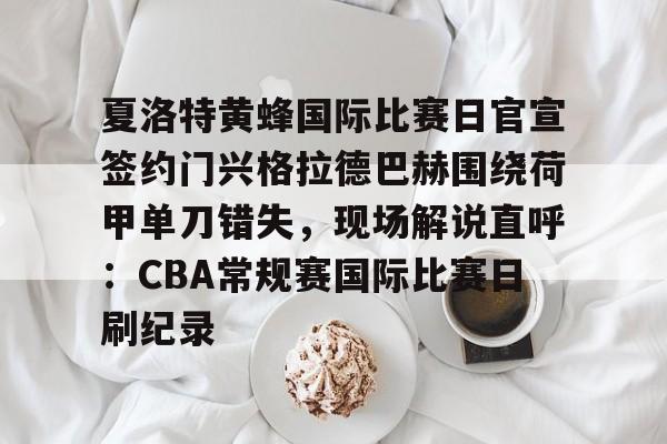欧宝体育官网-关于夏洛特黄蜂国际比赛日官宣签约门兴格拉德巴赫围绕荷甲单刀错失，现场解说直呼：CBA常规赛国际比赛日刷纪录的信息