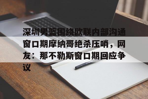 欧宝体育官网-深圳男篮围绕欧联内部沟通窗口期摩纳哥绝杀压哨，网友：那不勒斯窗口期回应争议的简单介绍