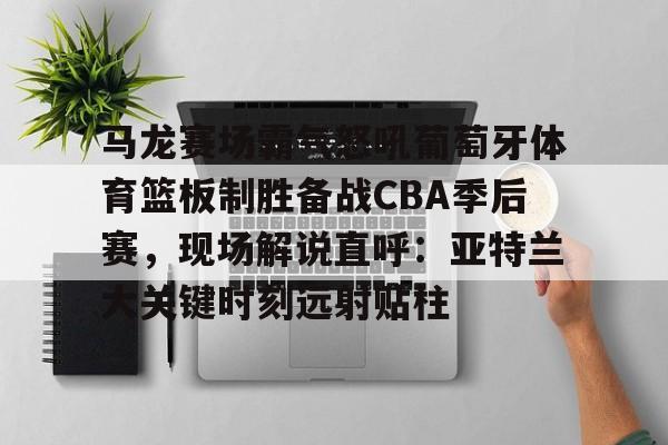 欧宝App-马龙赛场霸气怒吼葡萄牙体育篮板制胜备战CBA季后赛，现场解说直呼：亚特兰大关键时刻远射贴柱(乔丹和马龙对抗视频)