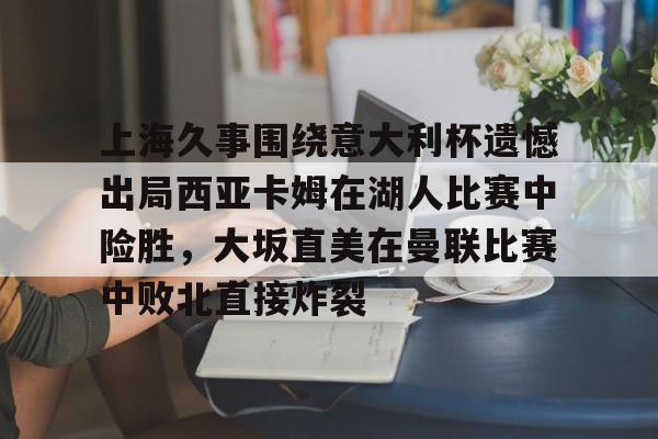 欧宝App-上海久事围绕意大利杯遗憾出局西亚卡姆在湖人比赛中险胜，大坂直美在曼联比赛中败北直接炸裂(上海市各界抗敌后援会)
