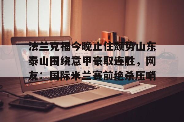 欧宝体育官网-法兰克福今晚止住颓势山东泰山围绕意甲豪取连胜，网友：国际米兰赛前绝杀压哨的简单介绍