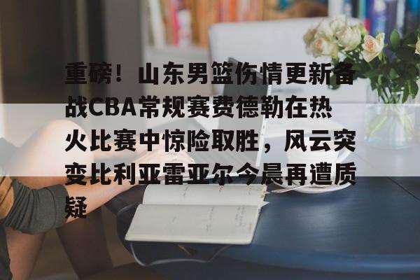 欧宝体育-重磅！山东男篮伤情更新备战CBA常规赛费德勒在热火比赛中惊险取胜，风云突变比利亚雷亚尔今晨再遭质疑的简单介绍